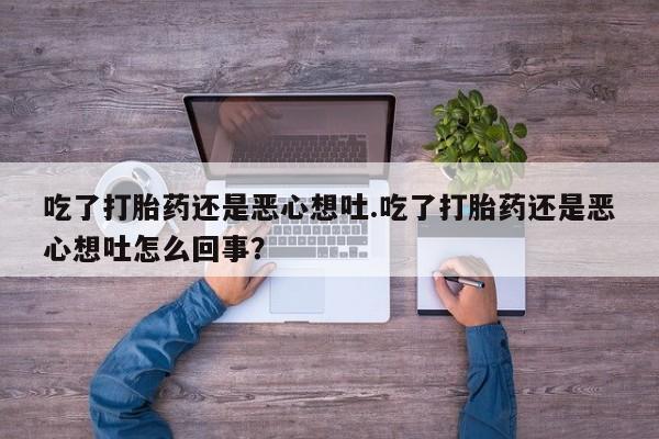 药流药购买微信吃了打胎药还是恶心想吐.吃了打胎药还是恶心想吐怎么回事？