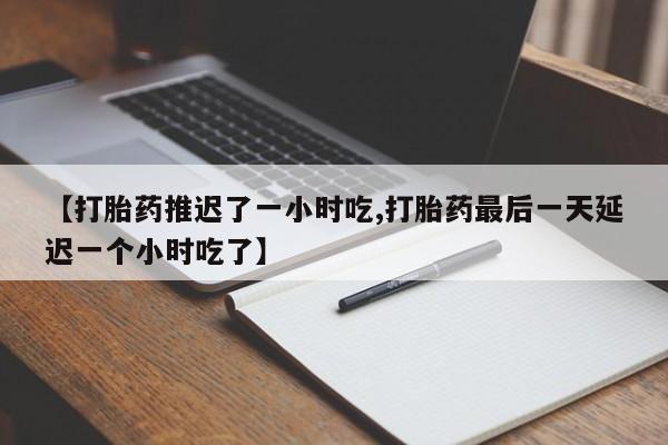 药流药购买微信【打胎药推迟了一小时吃,打胎药最后一天延迟一个小时吃了】