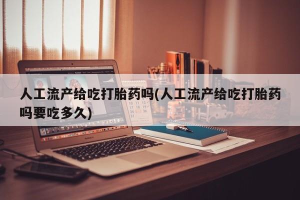 药流药购买微信人工流产给吃打胎药吗(人工流产给吃打胎药吗要吃多久)