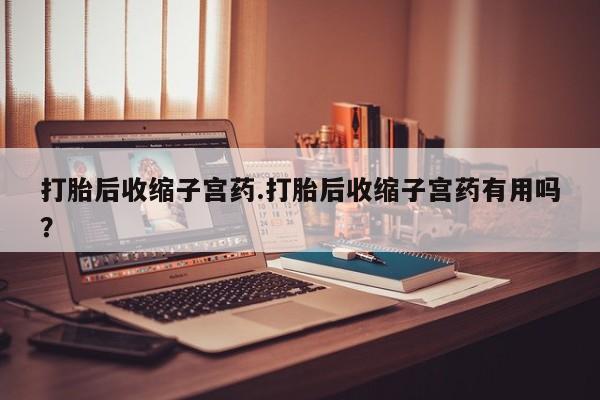药流药购买微信打胎后收缩子宫药.打胎后收缩子宫药有用吗？