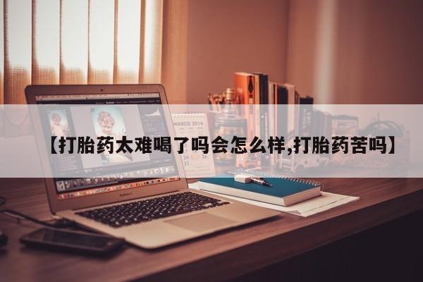 药流药购买微信【打胎药太难喝了吗会怎么样,打胎药苦吗】