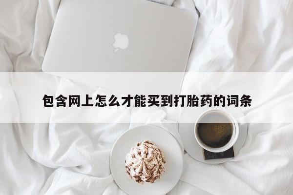 药流药购买微信包含网上怎么才能买到打胎药的词条