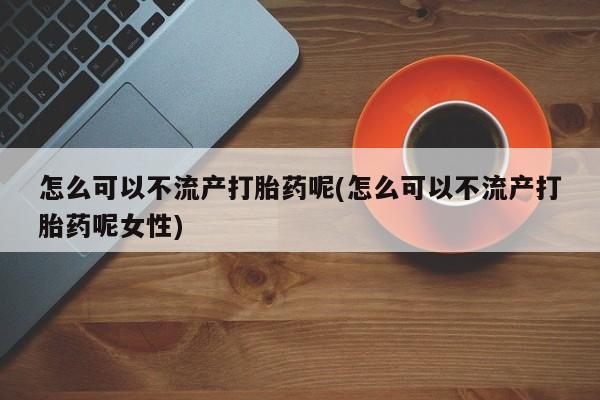 药流药购买微信怎么可以不流产打胎药呢(怎么可以不流产打胎药呢女性)