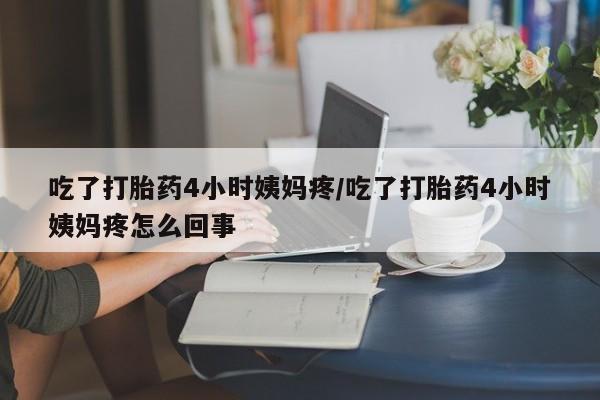 药流药购买微信吃了打胎药4小时姨妈疼/吃了打胎药4小时姨妈疼怎么回事