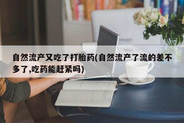 药流药购买微信自然流产又吃了打胎药(自然流产了流的差不多了,吃药能赶紧吗)