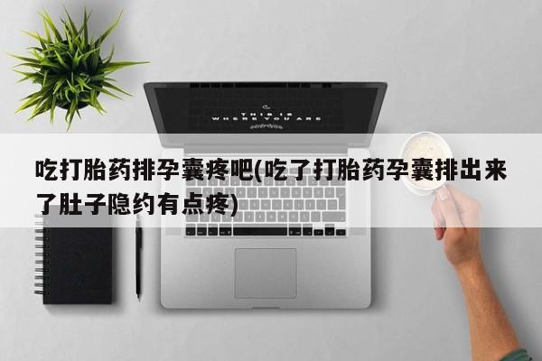 药流药购买微信吃打胎药排孕囊疼吧(吃了打胎药孕囊排出来了肚子隐约有点疼)