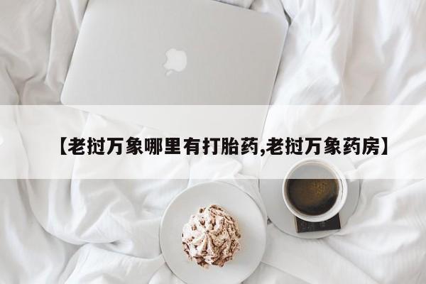 药流药购买微信【老挝万象哪里有打胎药,老挝万象药房】