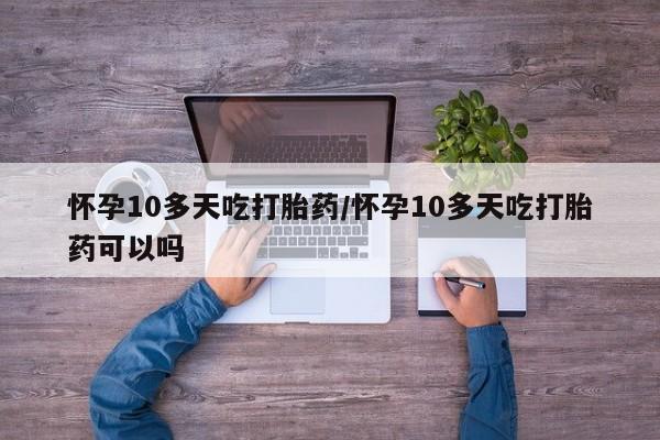 药流药购买微信怀孕10多天吃打胎药/怀孕10多天吃打胎药可以吗