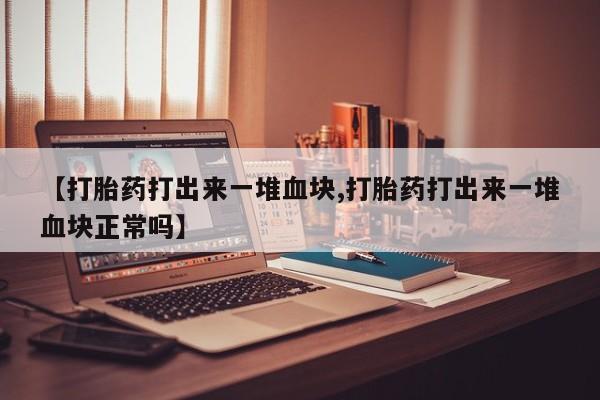 药流药购买微信【打胎药打出来一堆血块,打胎药打出来一堆血块正常吗】