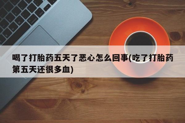 药流药购买微信喝了打胎药五天了恶心怎么回事(吃了打胎药第五天还很多血)