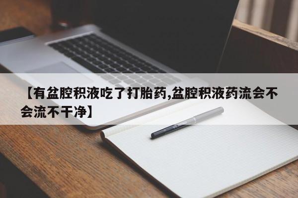 药流药购买微信【有盆腔积液吃了打胎药,盆腔积液药流会不会流不干净】