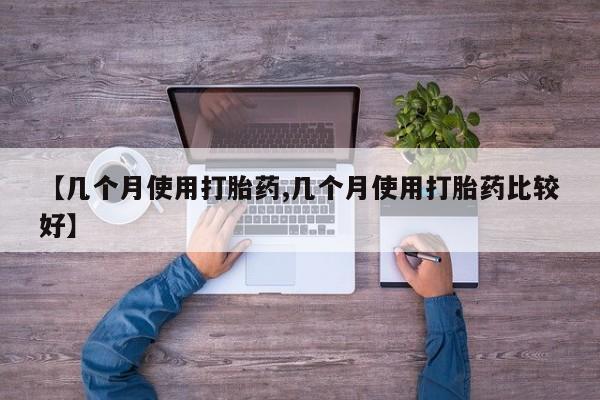 药流药购买微信【几个月使用打胎药,几个月使用打胎药比较好】