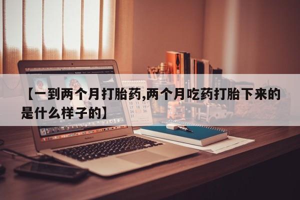 药流药购买微信【一到两个月打胎药,两个月吃药打胎下来的是什么样子的】