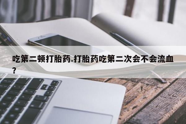 药流药购买微信吃第二顿打胎药.打胎药吃第二次会不会流血?