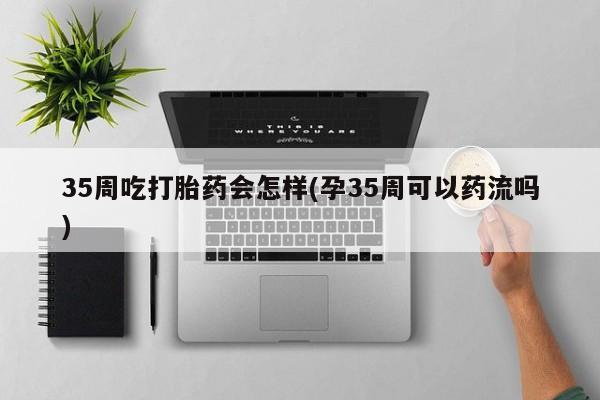 药流药购买微信35周吃打胎药会怎样(孕35周可以药流吗)