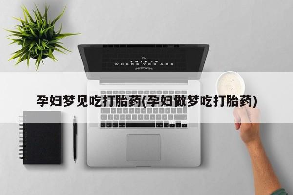 药流药购买微信孕妇梦见吃打胎药(孕妇做梦吃打胎药)