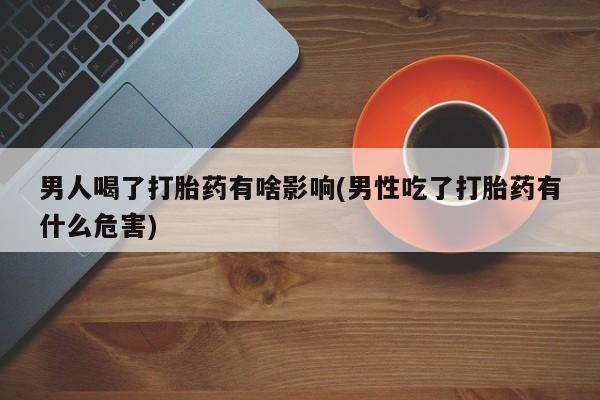 药流药购买微信男人喝了打胎药有啥影响(男性吃了打胎药有什么危害)