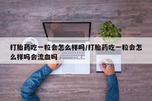 药流药购买微信打胎药吃一粒会怎么样吗/打胎药吃一粒会怎么样吗会流血吗