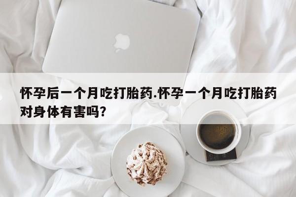 药流药购买微信怀孕后一个月吃打胎药.怀孕一个月吃打胎药对身体有害吗？