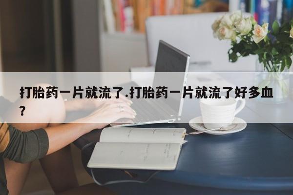 药流药购买微信打胎药一片就流了.打胎药一片就流了好多血？
