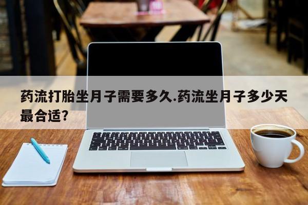 药流药购买微信药流打胎坐月子需要多久.药流坐月子多少天最合适?