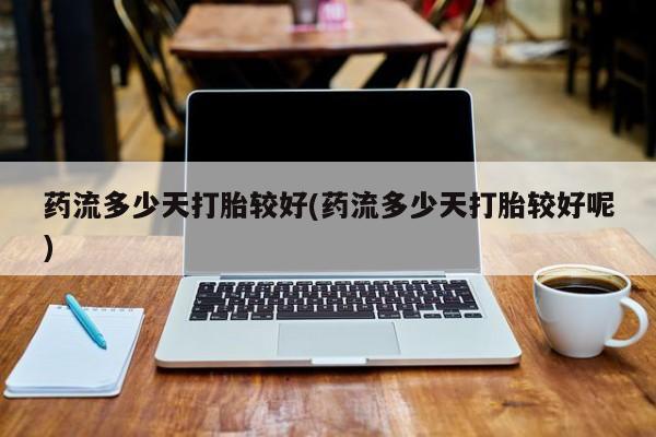 药流药购买微信药流多少天打胎较好(药流多少天打胎较好呢)