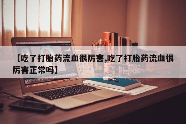 药流药购买微信【吃了打胎药流血很厉害,吃了打胎药流血很厉害正常吗】