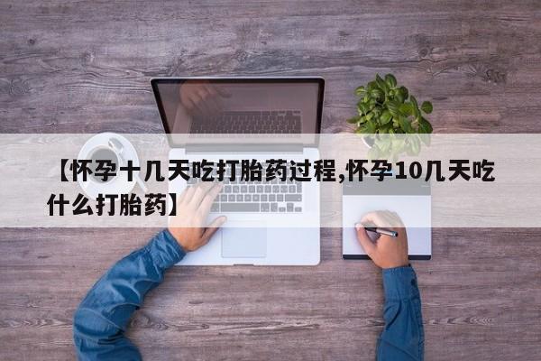 药流药购买微信【怀孕十几天吃打胎药过程,怀孕10几天吃什么打胎药】