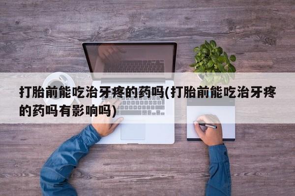 药流药购买微信打胎前能吃治牙疼的药吗(打胎前能吃治牙疼的药吗有影响吗)