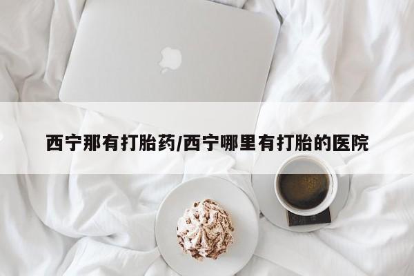 药流药购买微信西宁那有打胎药/西宁哪里有打胎的医院