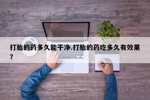 药流药购买微信打胎的药多久能干净.打胎的药吃多久有效果？