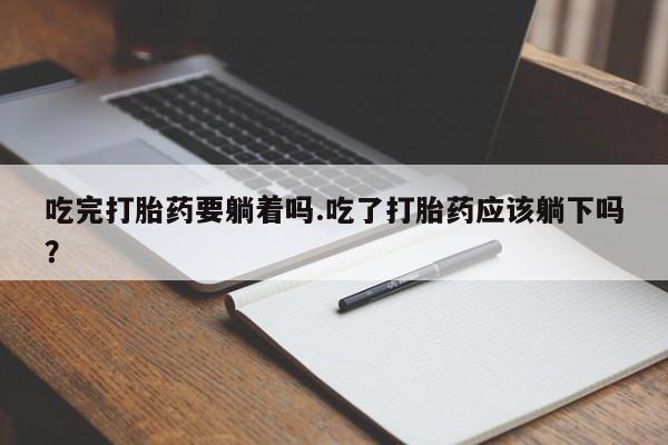 药流药购买微信吃完打胎药要躺着吗.吃了打胎药应该躺下吗？