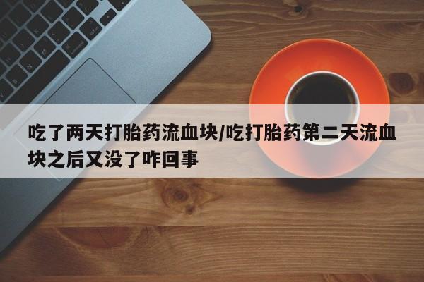 药流药购买微信吃了两天打胎药流血块/吃打胎药第二天流血块之后又没了咋回事