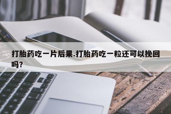 药流药购买微信打胎药吃一片后果.打胎药吃一粒还可以挽回吗？