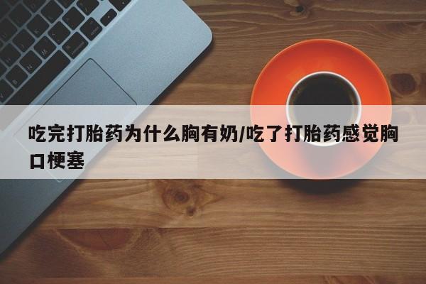 药流药购买微信吃完打胎药为什么胸有奶/吃了打胎药感觉胸口梗塞