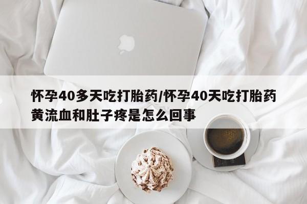 药流药购买微信怀孕40多天吃打胎药/怀孕40天吃打胎药黄流血和肚子疼是怎么回事