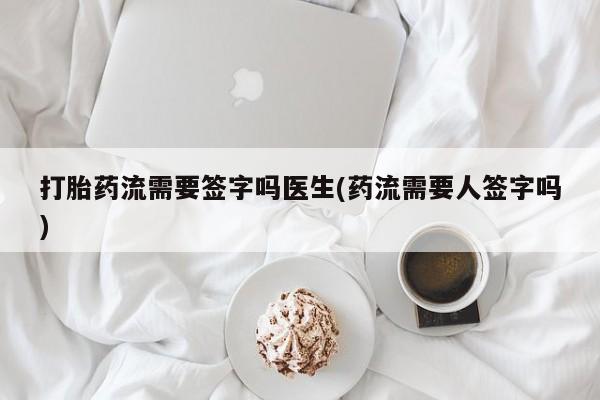 药流药购买微信打胎药流需要签字吗医生(药流需要人签字吗)