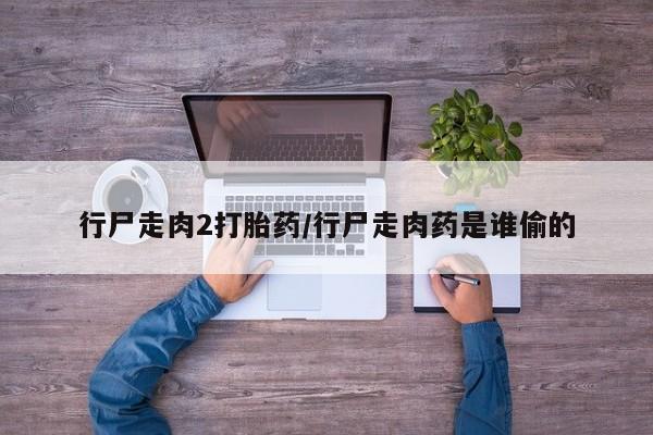 药流药购买微信行尸走肉2打胎药/行尸走肉药是谁偷的