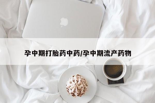 药流药购买微信孕中期打胎药中药/孕中期流产药物