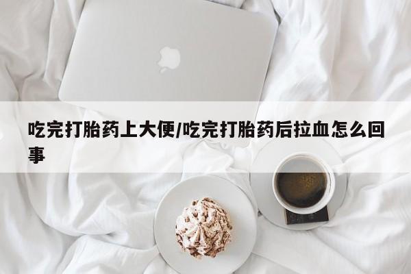 药流药购买微信吃完打胎药上大便/吃完打胎药后拉血怎么回事