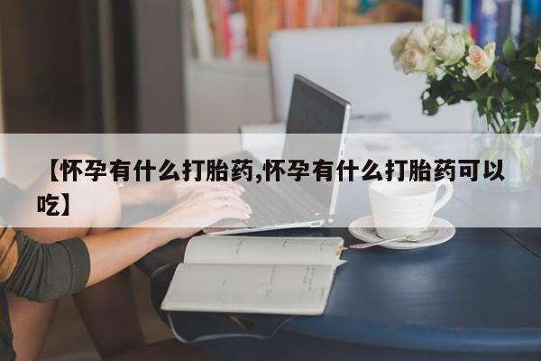 药流药购买微信【怀孕有什么打胎药,怀孕有什么打胎药可以吃】