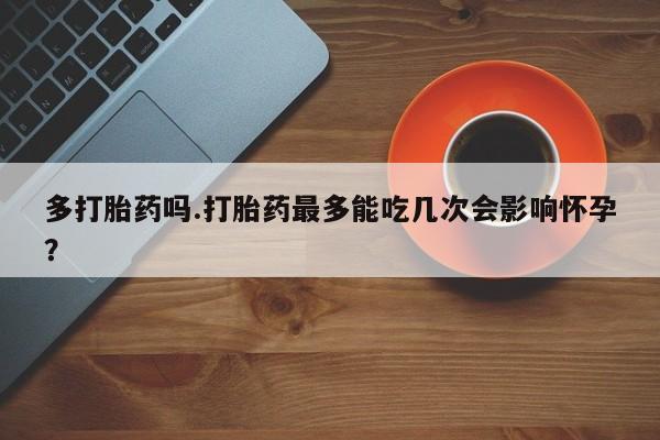 药流药购买微信多打胎药吗.打胎药最多能吃几次会影响怀孕？