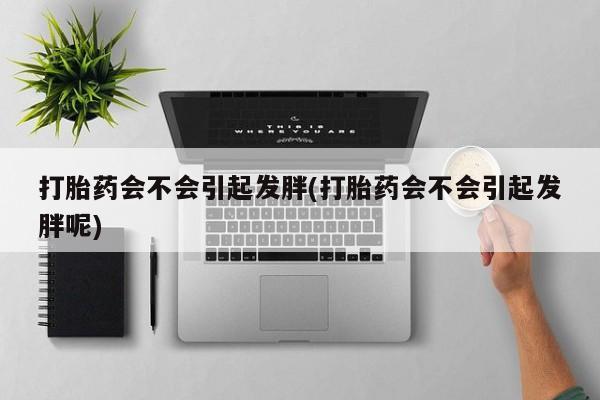 药流药购买微信打胎药会不会引起发胖(打胎药会不会引起发胖呢)