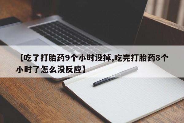 药流药购买微信【吃了打胎药9个小时没掉,吃完打胎药8个小时了怎么没反应】