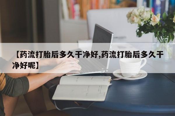 药流药购买微信【药流打胎后多久干净好,药流打胎后多久干净好呢】