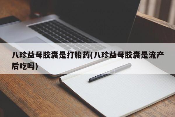 药流药购买微信八珍益母胶囊是打胎药(八珍益母胶囊是流产后吃吗)