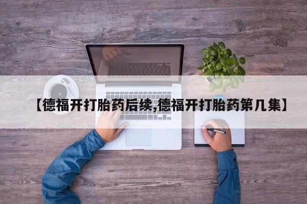 药流药购买微信【德福开打胎药后续,德福开打胎药第几集】