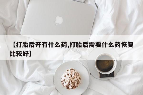 药流药购买微信【打胎后开有什么药,打胎后需要什么药恢复比较好】