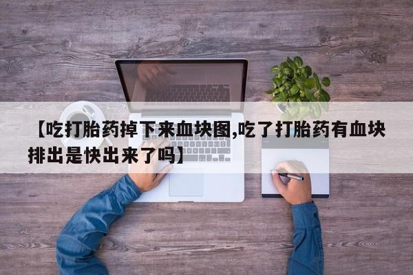 药流药购买微信【吃打胎药掉下来血块图,吃了打胎药有血块排出是快出来了吗】