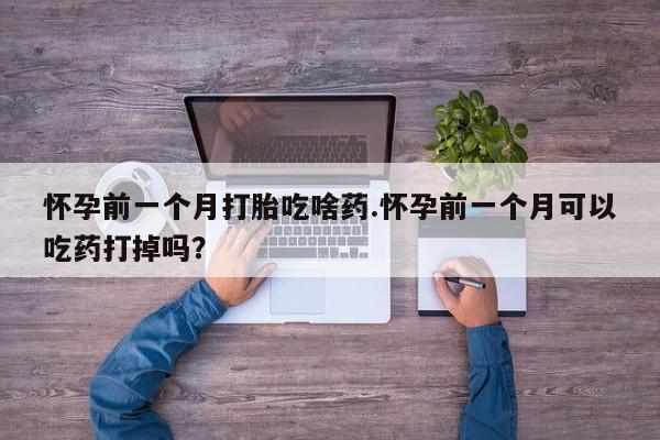 药流药购买微信怀孕前一个月打胎吃啥药.怀孕前一个月可以吃药打掉吗？